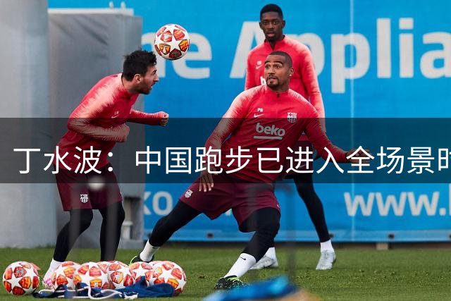 丁水波：中国跑步已进入全场景时代