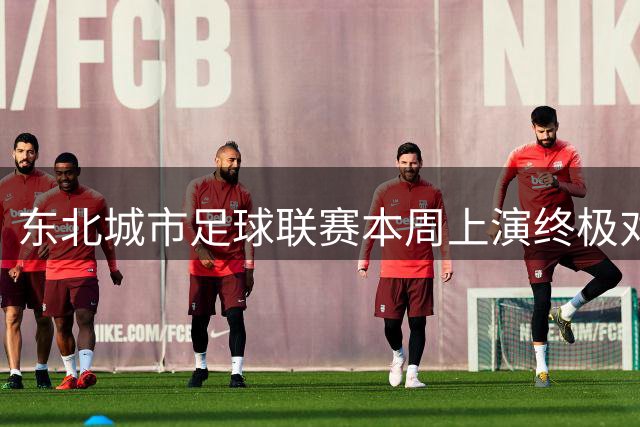 东北城市足球联赛本周上演终极对决 两场焦点战直播即将开启