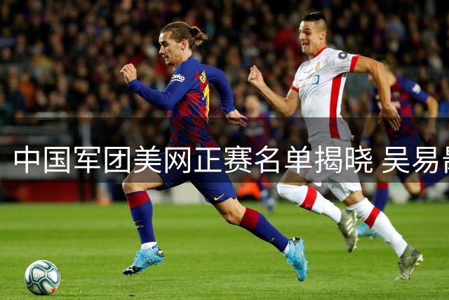 中国军团美网正赛名单揭晓 吴易昺幸运递补入围