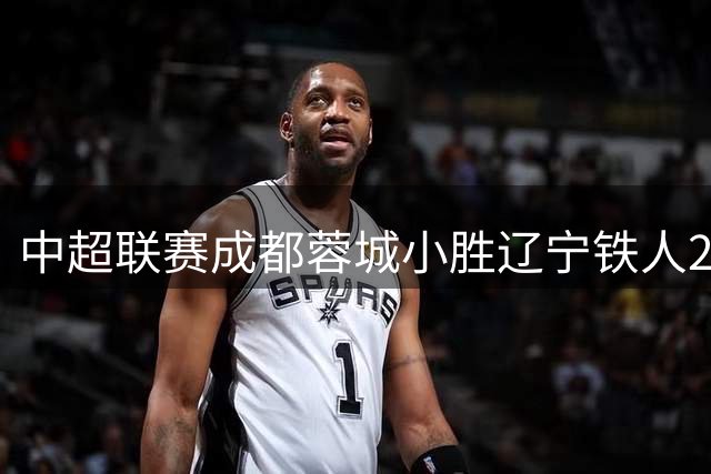 中超联赛成都蓉城小胜辽宁铁人2-1