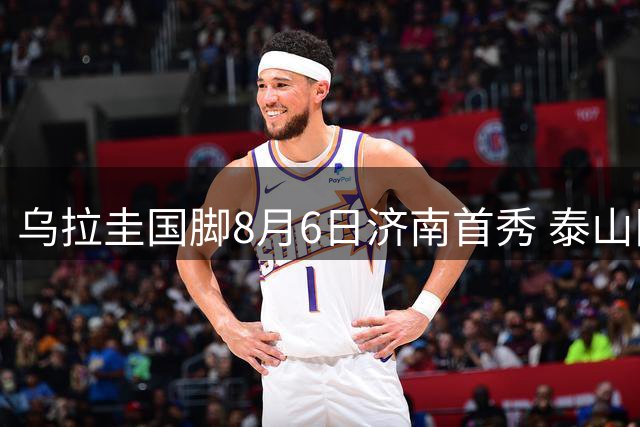 乌拉圭国脚8月6日济南首秀 泰山队迎战力革新