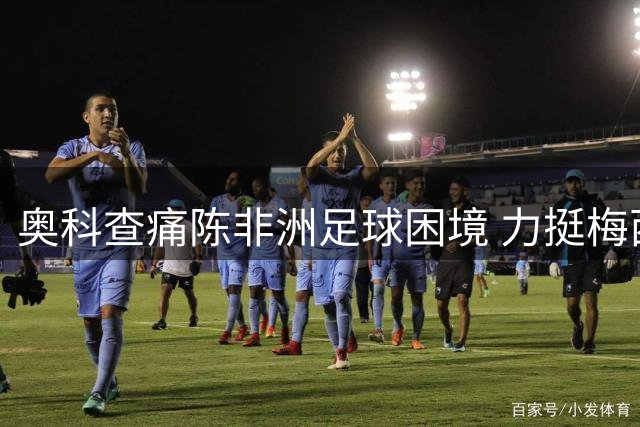 奥科查痛陈非洲足球困境 力挺梅西为历史最佳