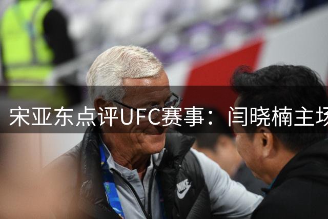 宋亚东点评UFC赛事：闫晓楠主场作战显紧张 苏木获胜实属情理之中