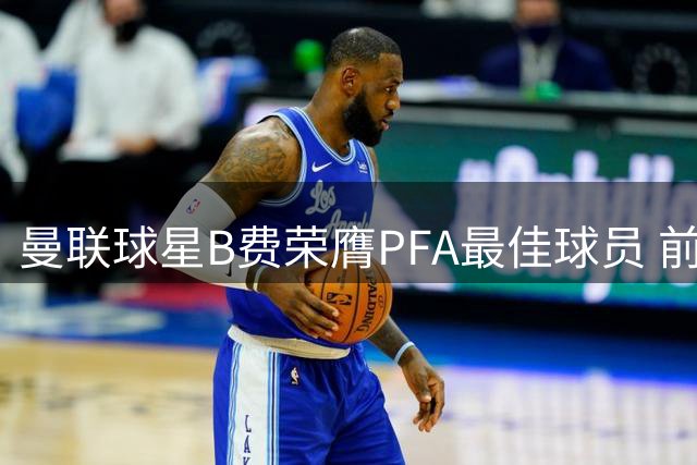 曼联球星B费荣膺PFA最佳球员 前队友马塔亲自颁奖