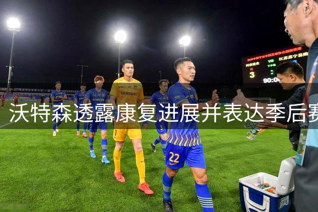 沃特森透露康复进展并表达季后赛复出决心