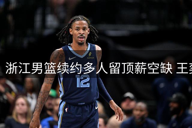 浙江男篮续约多人留顶薪空缺 王奕博遭挖旧事重提