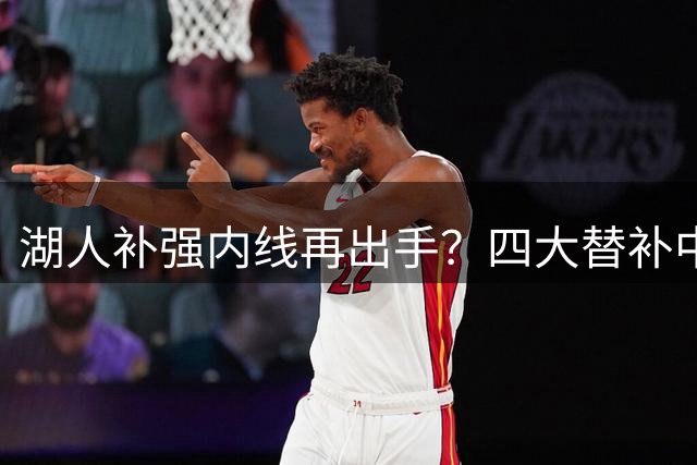湖人补强内线再出手？四大替补中锋人选浮出水面