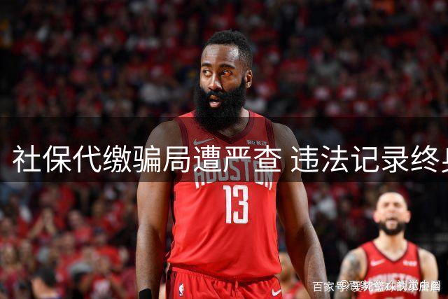 社保代缴骗局遭严查 违法记录终身追溯难逃法网