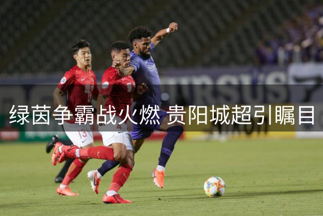 绿茵争霸战火燃 贵阳城超引瞩目