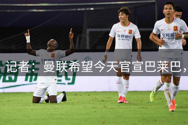 记者：曼联希望今天官宣巴莱巴，或赶上对阵伊普斯维奇