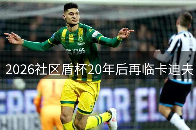 2026社区盾杯20年后再临卡迪夫 温布利让位演唱会